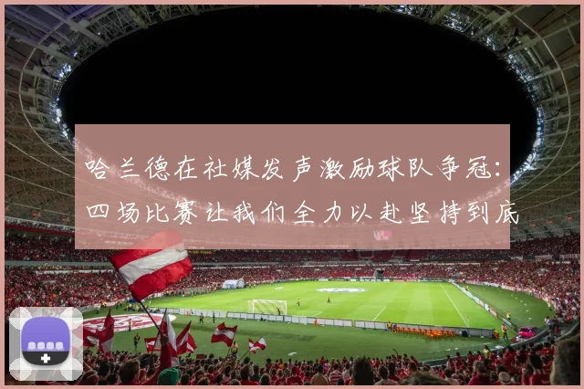哈兰德在社媒发声激励球队争冠：四场比赛让我们全力以赴坚持到底