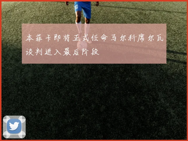 本菲卡即将正式任命马尔科席尔瓦谈判进入最后阶段