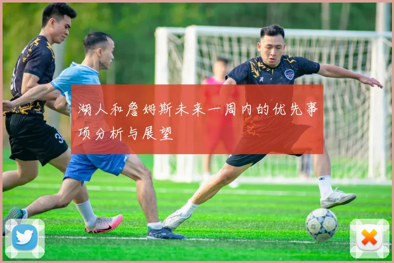 湖人和詹姆斯未来一周内的优先事项分析与展望