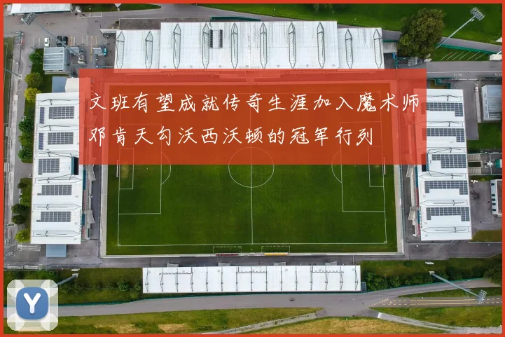 文班有望成就传奇生涯加入魔术师邓肯天勾沃西沃顿的冠军行列