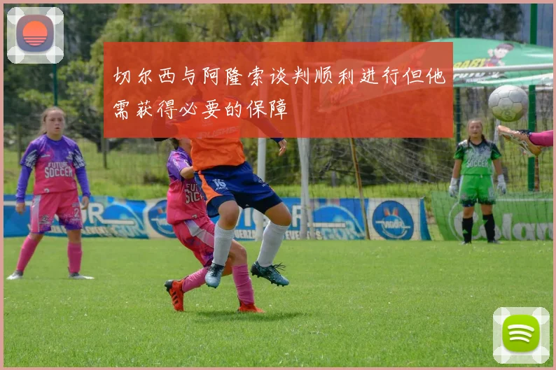 切尔西与阿隆索谈判顺利进行但他需获得必要的保障