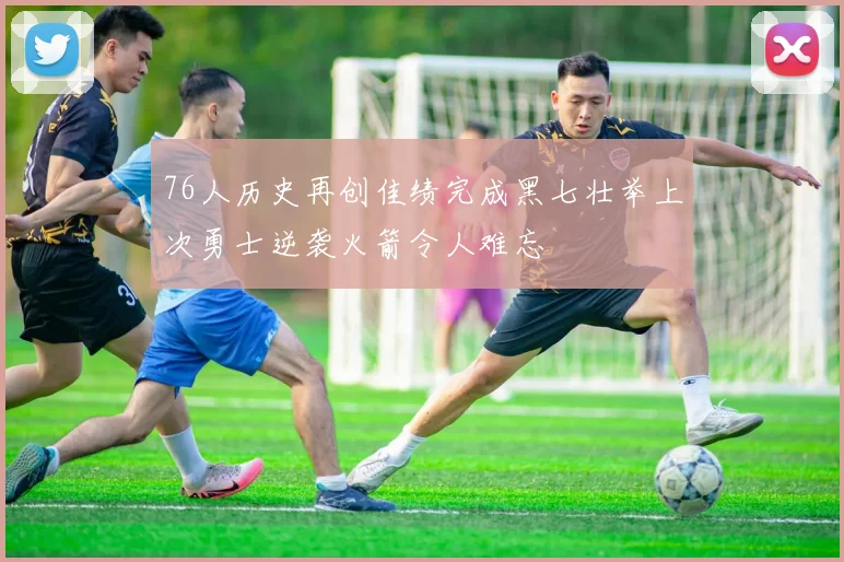 76人历史再创佳绩完成黑七壮举上次勇士逆袭火箭令人难忘