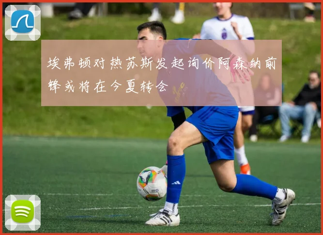 埃弗顿对热苏斯发起询价阿森纳前锋或将在今夏转会