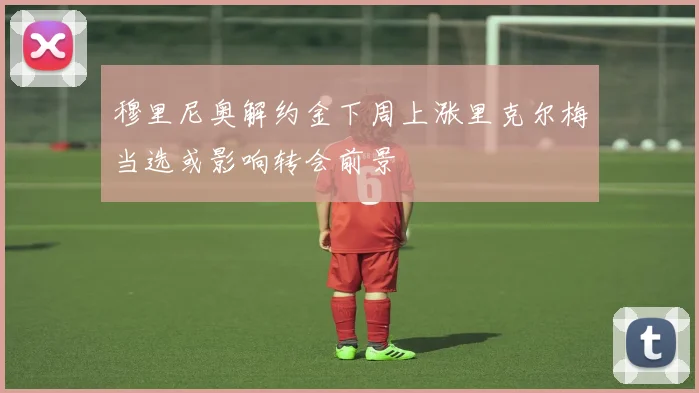 穆里尼奥解约金下周上涨里克尔梅当选或影响转会前景