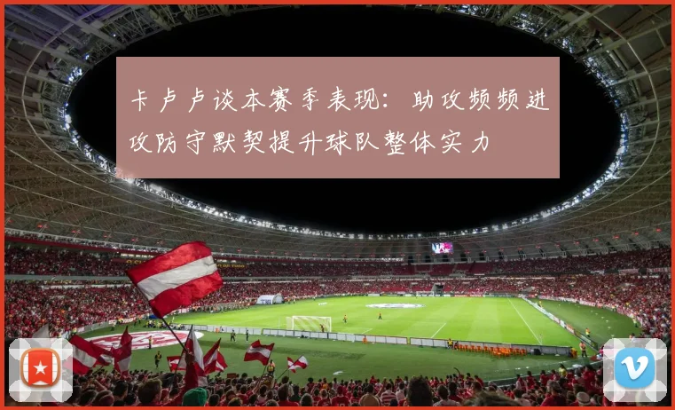 卡卢卢谈本赛季表现：助攻频频进攻防守默契提升球队整体实力