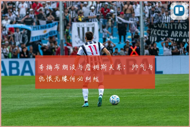 夸梅布朗谈与詹姆斯关系：帅气与仇恨无缘何必纠结