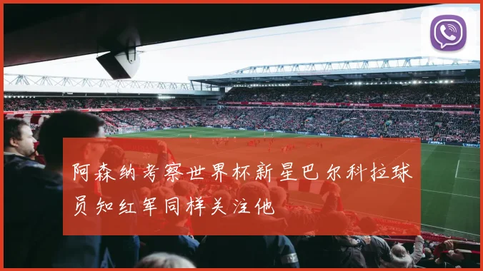 阿森纳考察世界杯新星巴尔科拉球员知红军同样关注他