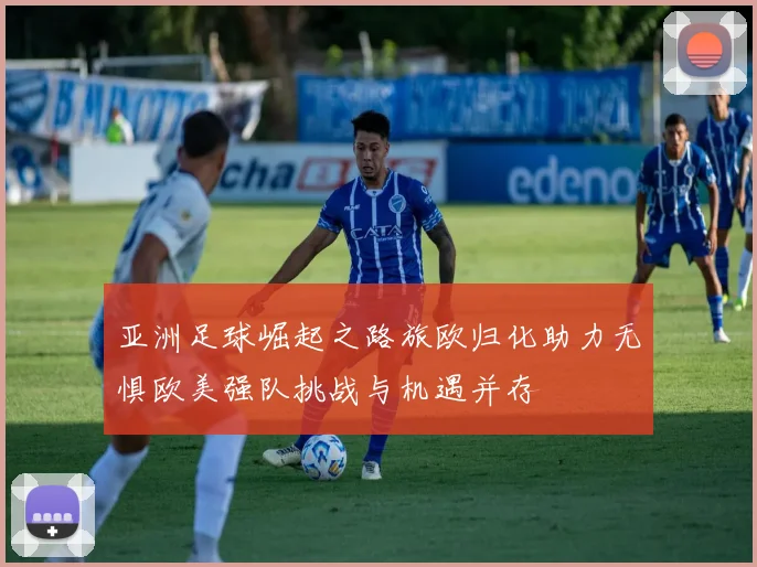 亚洲足球崛起之路旅欧归化助力无惧欧美强队挑战与机遇并存
