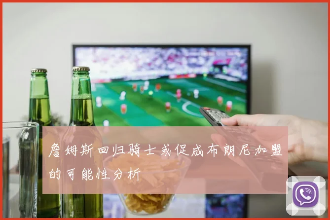 詹姆斯回归骑士或促成布朗尼加盟的可能性分析