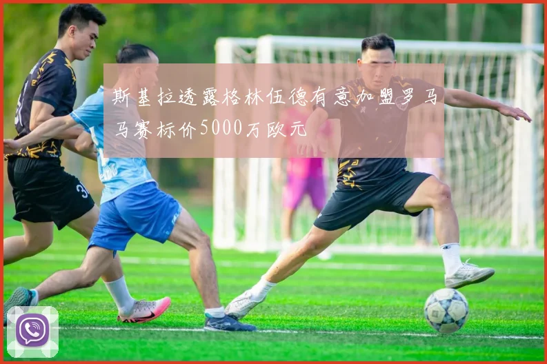 斯基拉透露格林伍德有意加盟罗马马赛标价5000万欧元