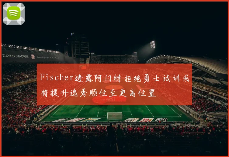 Fischer透露阿门特拒绝勇士试训或将提升选秀顺位至更高位置