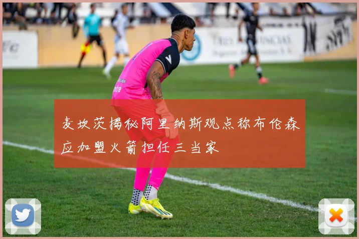麦坎茨揭秘阿里纳斯观点称布伦森应加盟火箭担任三当家