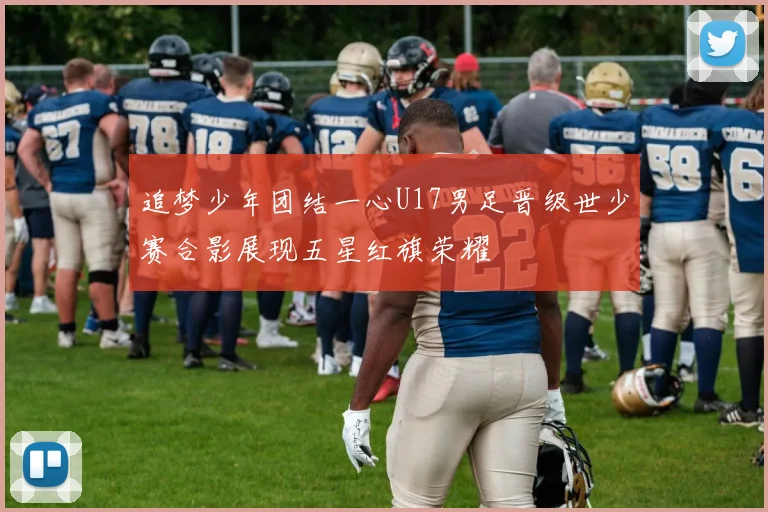追梦少年团结一心U17男足晋级世少赛合影展现五星红旗荣耀