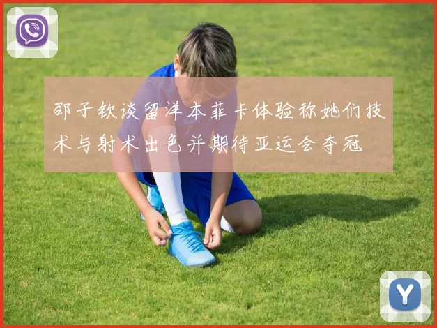 邵子钦谈留洋本菲卡体验称她们技术与射术出色并期待亚运会夺冠