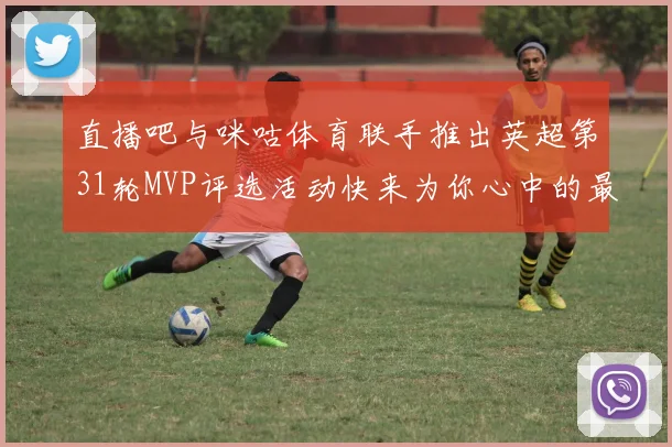 直播吧与咪咕体育联手推出英超第31轮MVP评选活动快来为你心中的最佳球员投票