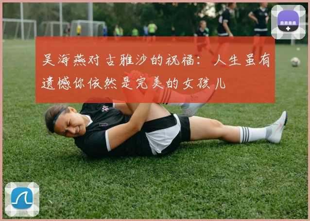 吴海燕对古雅沙的祝福：人生虽有遗憾你依然是完美的女孩儿