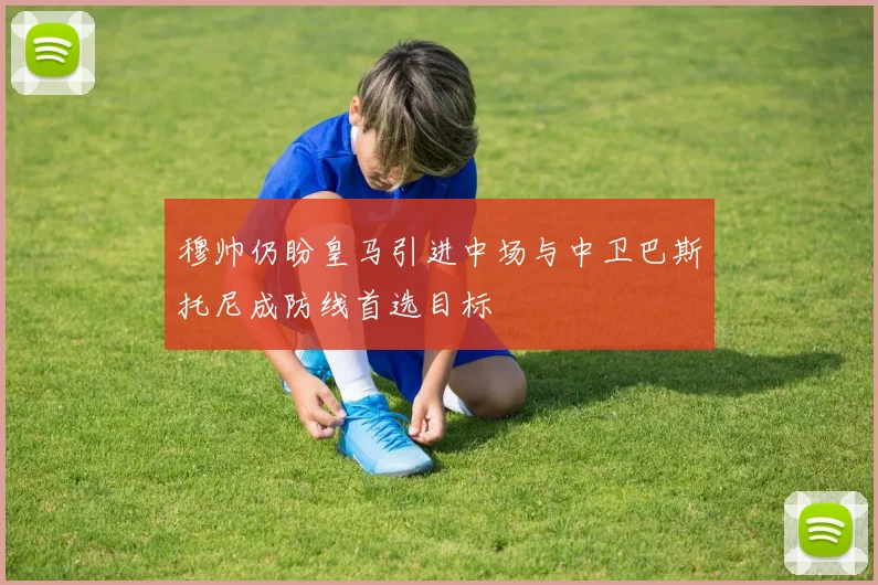 穆帅仍盼皇马引进中场与中卫巴斯托尼成防线首选目标