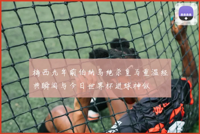 梅西九年前伯纳乌绝杀皇马重温经典瞬间与今日世界杯进球神似