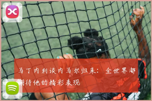 马丁内利谈内马尔归来：全世界都期待他的精彩表现
