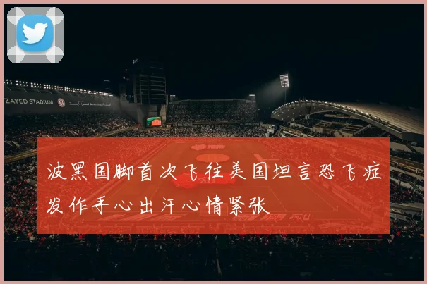 波黑国脚首次飞往美国坦言恐飞症发作手心出汗心情紧张