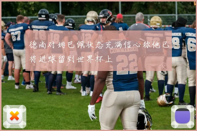 德尚对姆巴佩状态充满信心称他已将进球留到世界杯上