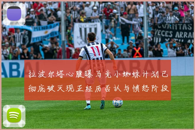 拉波尔塔心腹曝马竞小蜘蛛计划已彻底破灭现正经历否认与愤怒阶段