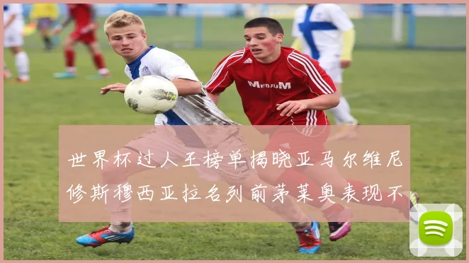 世界杯过人王榜单揭晓亚马尔维尼修斯穆西亚拉名列前茅莱奥表现不俗