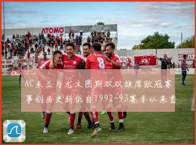AC米兰与尤文图斯双双缺席欧冠赛事创历史新低自1992-93赛季以来首次