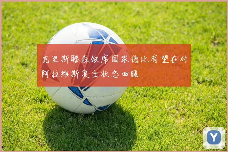 克里斯滕森缺席国家德比有望在对阿拉维斯复出状态回暖