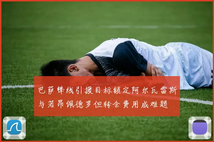 巴萨锋线引援目标锁定阿尔瓦雷斯与若昂佩德罗但转会费用成难题