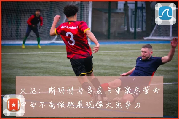 火记：斯玛特与乌度卡重聚尽管命中率不高依然展现强大竞争力