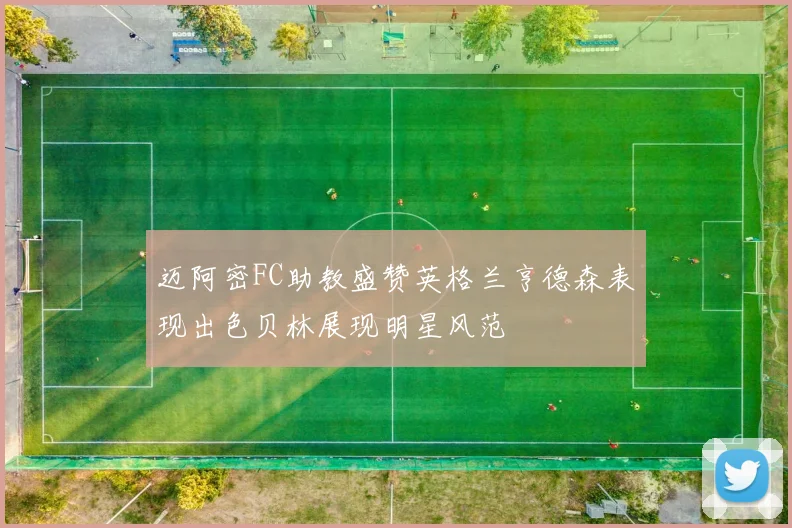 迈阿密FC助教盛赞英格兰亨德森表现出色贝林展现明星风范