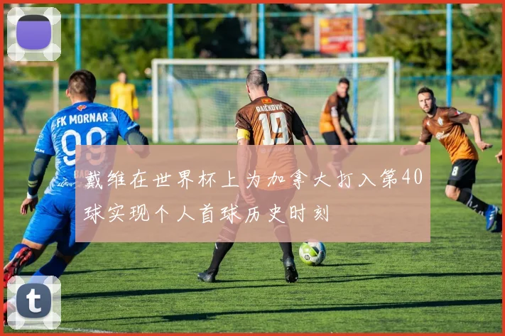 戴维在世界杯上为加拿大打入第40球实现个人首球历史时刻