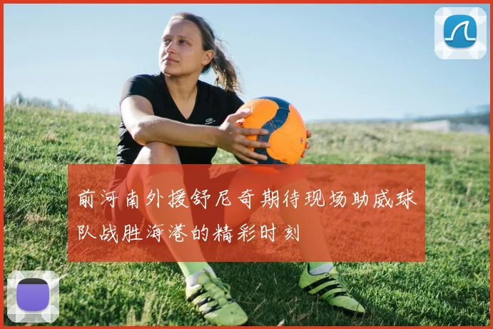 前河南外援舒尼奇期待现场助威球队战胜海港的精彩时刻