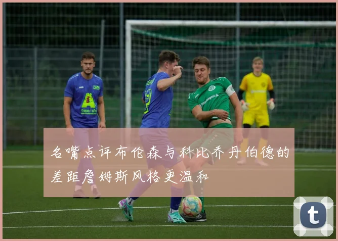 名嘴点评布伦森与科比乔丹伯德的差距詹姆斯风格更温和