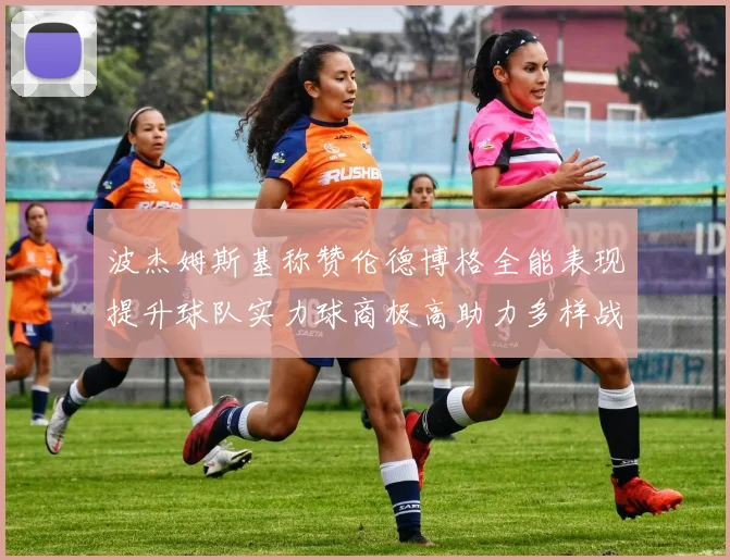 波杰姆斯基称赞伦德博格全能表现提升球队实力球商极高助力多样战术选择