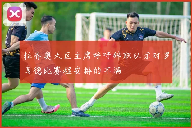 拉齐奥大区主席呼吁辞职以示对罗马德比赛程安排的不满