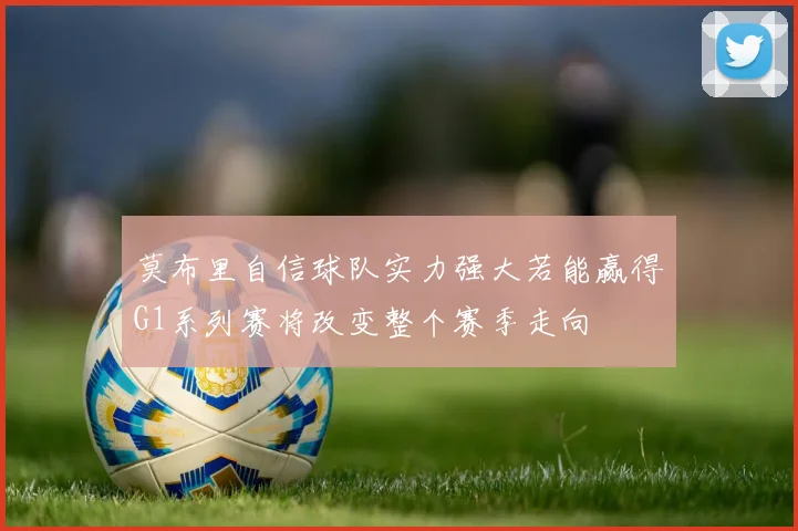 莫布里自信球队实力强大若能赢得G1系列赛将改变整个赛季走向