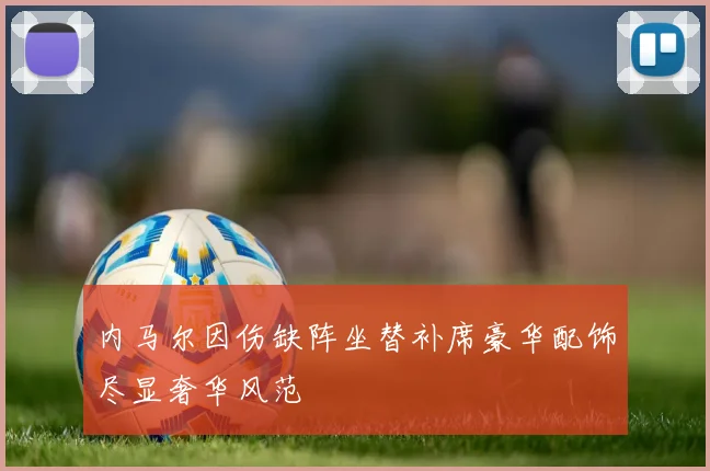 内马尔因伤缺阵坐替补席豪华配饰尽显奢华风范