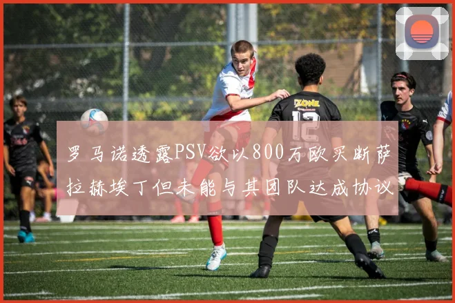 罗马诺透露PSV欲以800万欧买断萨拉赫埃丁但未能与其团队达成协议