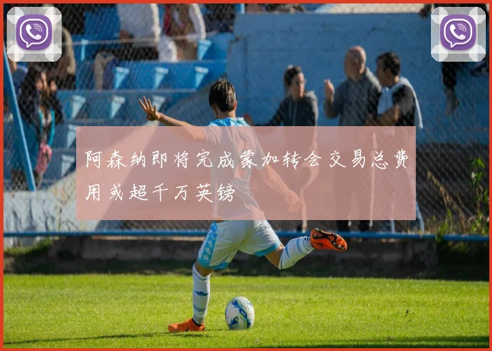 阿森纳即将完成蒙加转会交易总费用或超千万英镑