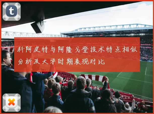 科阿皮特与阿隆戈登技术特点相似分析及大学时期表现对比