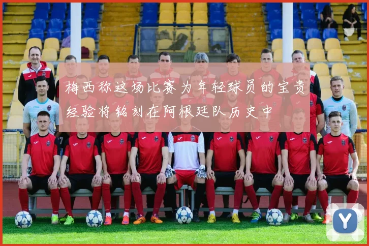 梅西称这场比赛为年轻球员的宝贵经验将铭刻在阿根廷队历史中